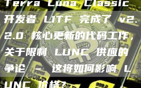 Terra Luna Classic 开发者 L1TF 完成了 v2.2.0 核心更新的代码工作，关于限制 LUNC 供应的争论 – 这将如何影响 LUNC 价格？