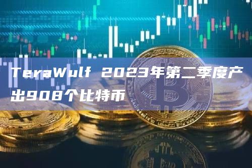 TeraWulf 2023年第二季度产出908个比特币