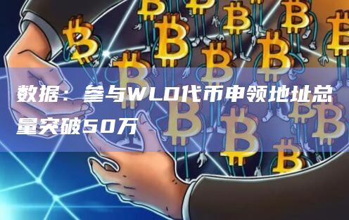 数据：参与WLD代币申领地址总量突破50万