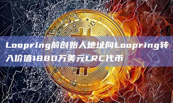 Loopring前创始人地址向Loopring转入价值1880万美元LRC代币