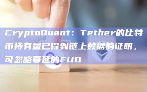 CryptoQuant：Tether的比特币持有量已得到链上数据的证明，可忽略蔓延的FUD