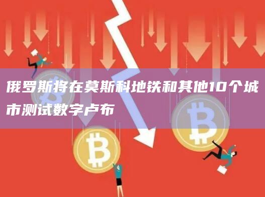 俄罗斯将在莫斯科地铁和其他10个城市测试数字卢布