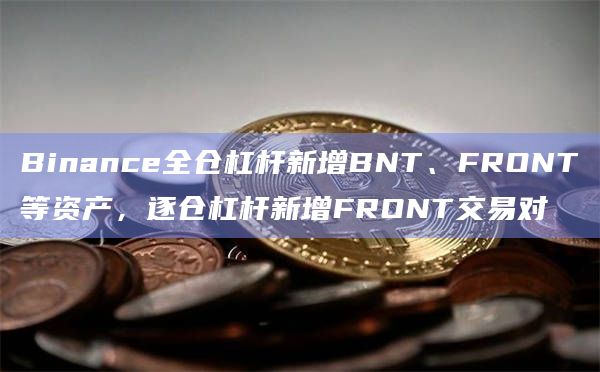 Binance全仓杠杆新增BNT、FRONT等资产，逐仓杠杆新增FRONT交易对