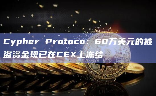 Cypher Protoco：60万美元的被盗资金现已在CEX上冻结