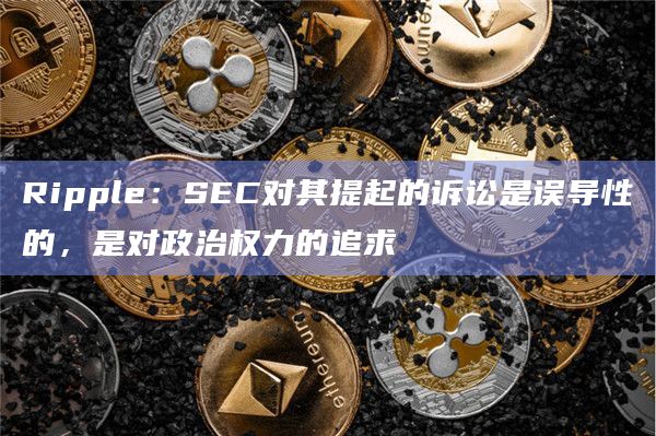 Ripple:SEC对其提起的诉讼是误导性的,是对政治权力的追求