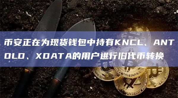 币安正在为现货钱包中持有KNCL、ANTOLD、XDATA的用户进行旧代币转换
