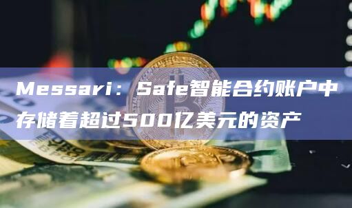Messari：Safe智能合约账户中存储着超过500亿美元的资产