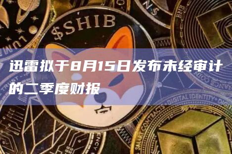 迅雷拟于8月15日发布未经审计的二季度财报