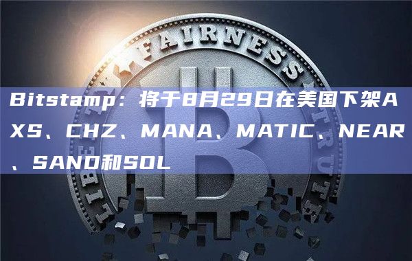 Bitstamp:将于8月29日在美国下架AXS、CHZ、MANA、MATIC、NEAR、SAND和SOL