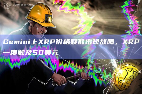 Gemini上XRP价格疑似出现故障，XRP一度触及50美元