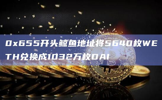 0x655开头鲸鱼地址将5640枚WETH兑换成1032万枚DAI