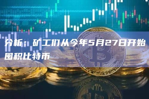 分析：矿工们从今年5月27日开始囤积比特币