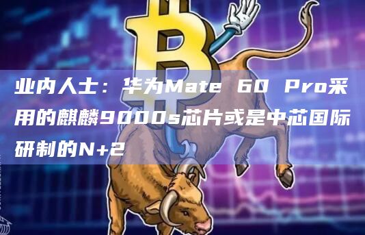业内人士：华为Mate 60 Pro采用的麒麟9000s芯片或是中芯国际研制的N+2