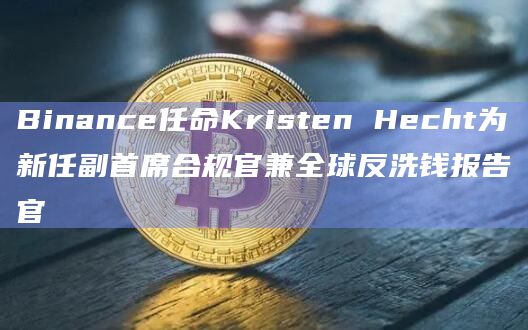 Binance任命Kristen Hecht为新任副首席合规官兼全球反洗钱报告官