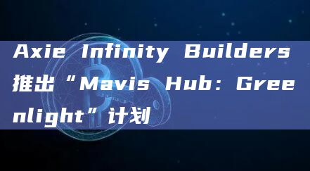 Axie Infinity Builders推出“Mavis Hub：Greenlight”计划