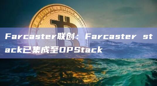 Farcaster联创：Farcaster stack已集成至OPStack