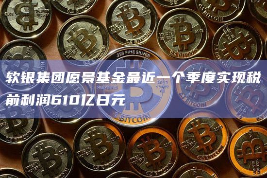 软银集团愿景基金最近一个季度实现税前利润610亿日元