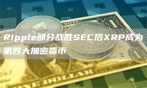 Ripple部分战胜SEC后XRP成为第四大加密货币
