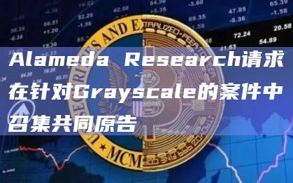 Alameda Research请求在针对Grayscale的案件中召集共同原告