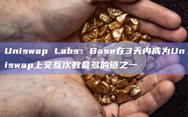 Uniswap Labs：Base在3天内成为Uniswap上交互次数最多的链之一