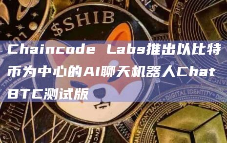 Chaincode Labs推出以比特币为中心的AI聊天机器人ChatBTC测试版