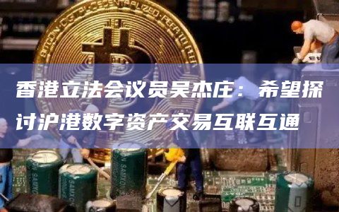 香港立法会议员吴杰庄：希望探讨沪港数字资产交易互联互通
