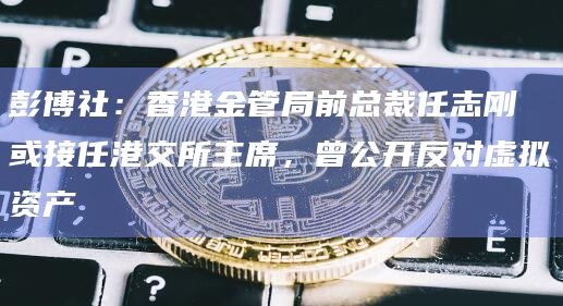 彭博社:香港金管局前总裁任志刚或接任港交所主席,曾公开反对虚拟资产