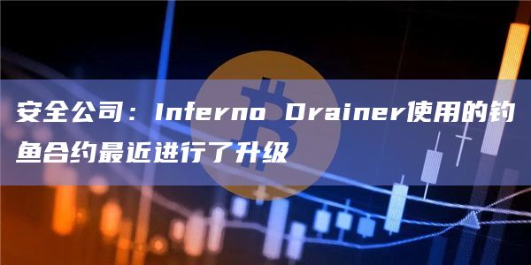 安全公司：Inferno Drainer使用的钓鱼合约最近进行了升级