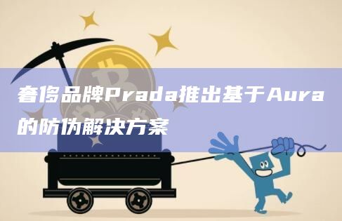 奢侈品牌Prada推出基于Aura的防伪解决方案
