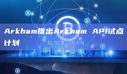 Arkham推出Arkham API试点计划