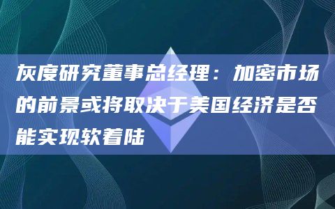 灰度研究董事总经理：加密市场的前景或将取决于美国经济是否能实现软着陆