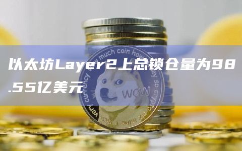 以太坊Layer2上总锁仓量为98.55亿美元