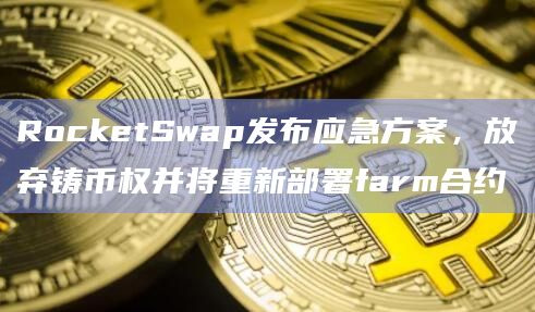 RocketSwap发布应急方案，放弃铸币权并将重新部署farm合约