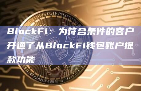 BlockFi：为符合条件的客户开通了从BlockFi钱包账户提款功能