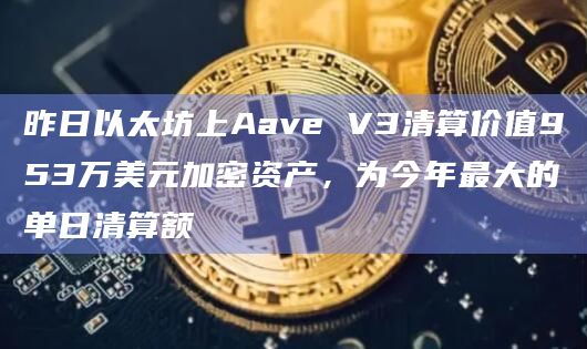 昨日以太坊上Aave V3清算价值953万美元加密资产，为今年最大的单日清算额
