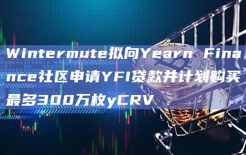 Wintermute拟向Yearn Finance社区申请YFI贷款并计划购买最多300万枚yCRV