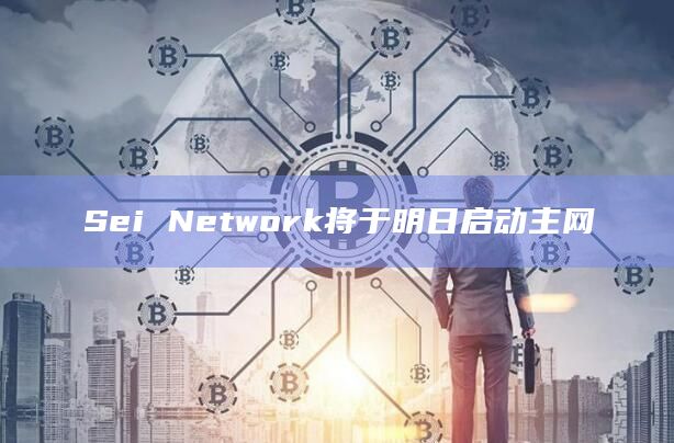 Sei Network将于明日启动主网