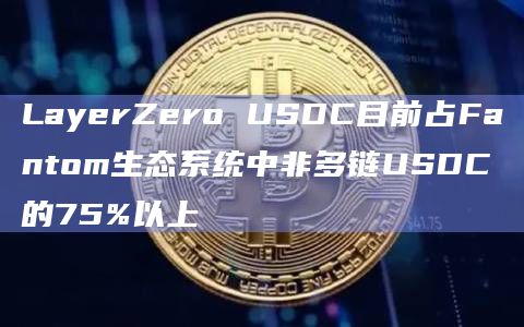 LayerZero USDC目前占Fantom生态系统中非多链USDC的75%以上