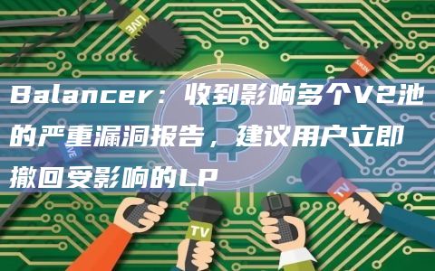 Balancer：收到影响多个V2池的严重漏洞报告，建议用户立即撤回受影响的LP