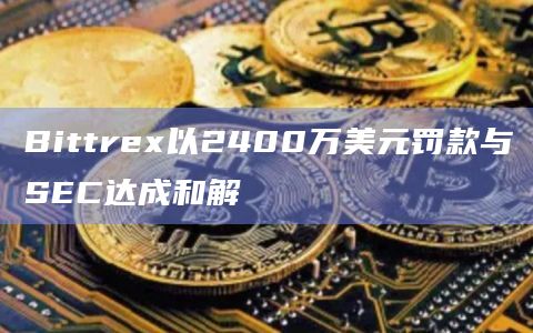 Bittrex以2400万美元罚款与SEC达成和解