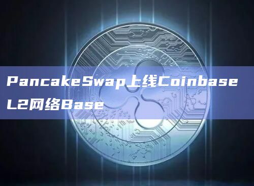 PancakeSwap上线Coinbase L2网络Base