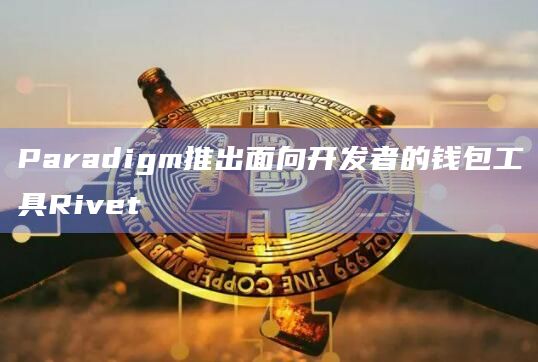 Paradigm推出面向开发者的钱包工具Rivet