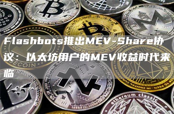 Flashbots推出MEV-Share协议:以太坊用户的MEV收益时代来临