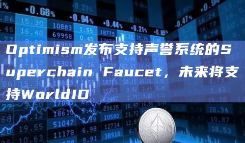 Optimism发布支持声誉系统的Superchain Faucet，未来将支持WorldID
