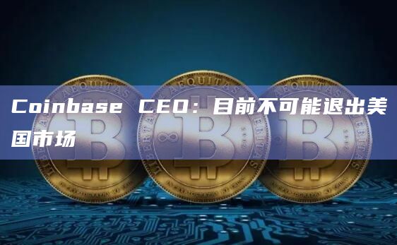 Coinbase CEO：目前不可能退出美国市场