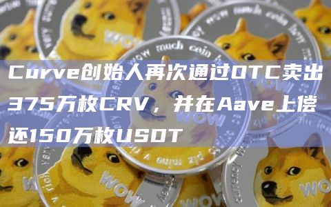 Curve创始人再次通过OTC卖出375万枚CRV，并在Aave上偿还150万枚USDT
