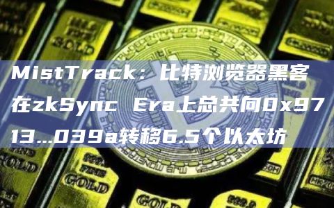 MistTrack：比特浏览器黑客在zkSync Era上总共向0x9713...039a转移6.5个以太坊