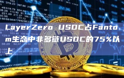 LayerZero USDC占Fantom生态中非多链USDC的75%以上