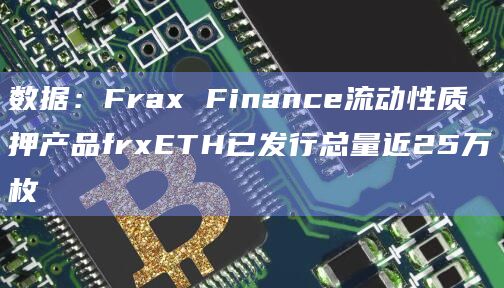数据：Frax Finance流动性质押产品frxETH已发行总量近25万枚