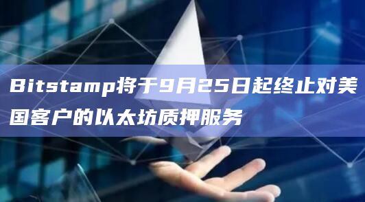 Bitstamp将于9月25日起终止对美国客户的以太坊质押服务